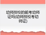 幼师技校的能考幼师证吗(幼师技校考幼师证)