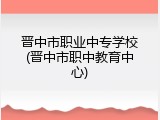 晋中市职业中专学校(晋中市职中教育中心)