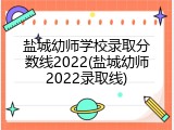 盐城幼师学校录取分数线2022(盐城幼师2022录取线)
