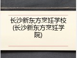 长沙新东方烹饪学校(长沙新东方烹饪学院)