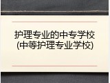 护理专业的中专学校(中等护理专业学校)