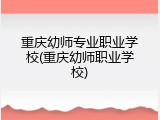重庆幼师专业职业学校(重庆幼师职业学校)