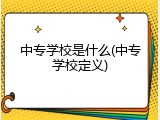 中专学校是什么(中专学校定义)