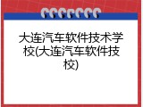 大连汽车软件技术学校(大连汽车软件技校)