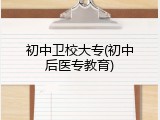 初中卫校大专(初中后医专教育)