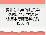温州幼师中等师范学校对应的大学(温州幼师中等师范学校对接大学)
