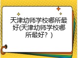 天津幼师学校哪所最好(天津幼师学校哪所最好？)