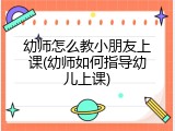 幼师怎么教小朋友上课(幼师如何指导幼儿上课)