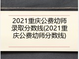 2021重庆公费幼师录取分数线(2021重庆公费幼师分数线)
