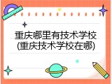 重庆哪里有技术学校(重庆技术学校在哪)