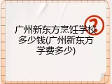 广州新东方烹饪学校多少钱(广州新东方学费多少)