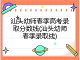 汕头幼师春季高考录取分数线(汕头幼师春季录取线)