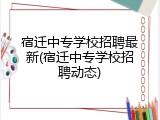 宿迁中专学校招聘最新(宿迁中专学校招聘动态)