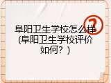 阜阳卫生学校怎么样(阜阳卫生学校评价如何？)