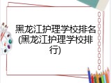 黑龙江护理学校排名(黑龙江护理学校排行)