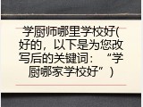 学厨师哪里学校好(好的，以下是为您改写后的关键词：&ldquo;学厨哪家学校好&rdquo;)