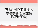 石家庄铁路职业技术学校学费(石家庄铁路职校学费)