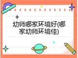 幼师哪家环境好(哪家幼师环境佳)