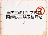 重庆三峡卫生学校官网(重庆三峡卫校网站)