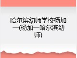 哈尔滨幼师学校杨加一(杨加一哈尔滨幼师)