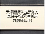 天津厨师认定新东方烹饪学校(天津新东方厨师认证)