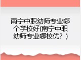南宁中职幼师专业哪个学校好(南宁中职幼师专业哪校优？)