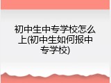 初中生中专学校怎么上(初中生如何报中专学校)