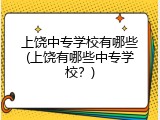 上饶中专学校有哪些(上饶有哪些中专学校？)