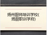 扬州厨师培训学校(扬厨职训学府)