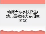 幼师大专学校招生(幼儿园教师大专招生简章)