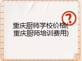 重庆厨师学校价格(重庆厨师培训费用)