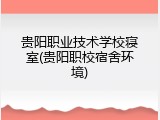 贵阳职业技术学校寝室(贵阳职校宿舍环境)