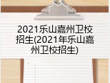 2021乐山嘉州卫校招生(2021年乐山嘉州卫校招生)