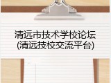 清远市技术学校论坛(清远技校交流平台)