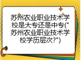 苏州农业职业技术学校是大专还是中专("苏州农业职业技术学校学历层次?")