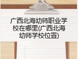 广西北海幼师职业学校在哪里(广西北海幼师学校位置)
