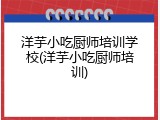 洋芋小吃厨师培训学校(洋芋小吃厨师培训)