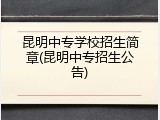 昆明中专学校招生简章(昆明中专招生公告)