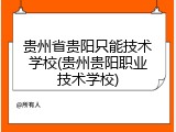 贵州省贵阳只能技术学校(贵州贵阳职业技术学校)