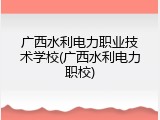 广西水利电力职业技术学校(广西水利电力职校)