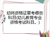 幼师资格证要考哪些科目(幼儿教育专业资格考试科目。)