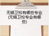 无锡卫校有哪些专业(无锡卫校专业有哪些)