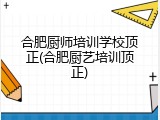 合肥厨师培训学校顶正(合肥厨艺培训顶正)