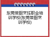 东莞誉厨烹饪职业培训学校(东莞誉厨烹训学校)