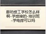廊坊焊工学校怎么样啊-学焊接的-培训班-学电焊可以吗