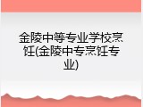 金陵中等专业学校烹饪(金陵中专烹饪专业)