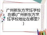广州新东方烹饪学校在哪(广州新东方烹饪学校地址在哪里？)