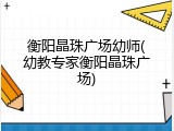 衡阳晶珠广场幼师(幼教专家衡阳晶珠广场)