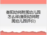 衡阳幼师附属幼儿园怎么样(衡阳幼师附属幼儿园评价)