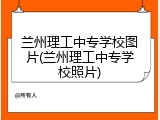 兰州理工中专学校图片(兰州理工中专学校照片)